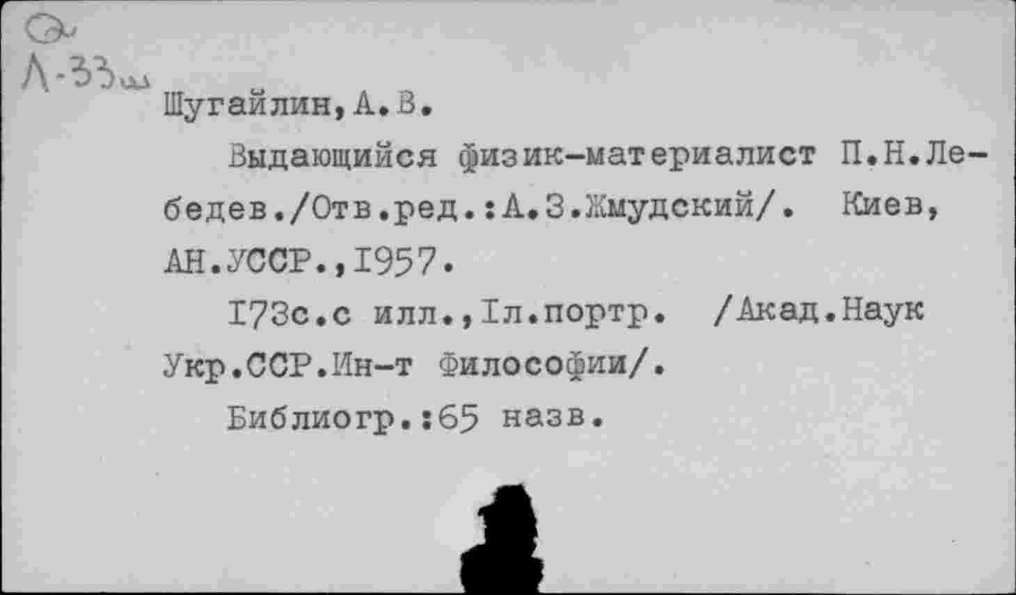 ﻿Л’ЗЗш
Шугаилин, А.В.
Выдающийся физик—материалист П.Н.Лебе дев./Отв.ред.:А.3.Жмудский/. Киев, АН.УССР.,1957.
173с.с илл.,Тл.портр. /Акад.Наук Укр.ССР.Ин-т философии/.
Библиогр.:б5 назв.